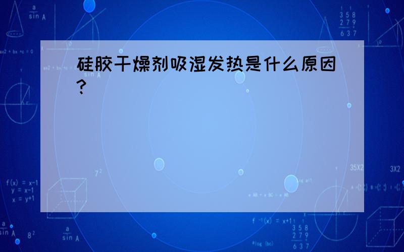 硅胶干燥剂吸湿发热是什么原因?