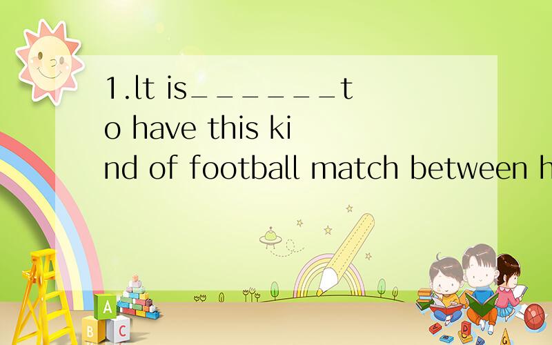 1.lt is______to have this kind of football match between hig