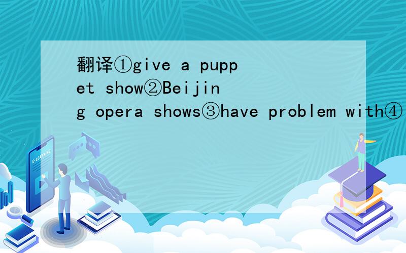 翻译①give a puppet show②Beijing opera shows③have problem with④