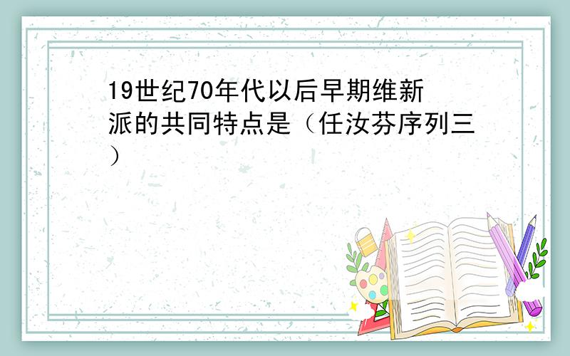 19世纪70年代以后早期维新派的共同特点是（任汝芬序列三）