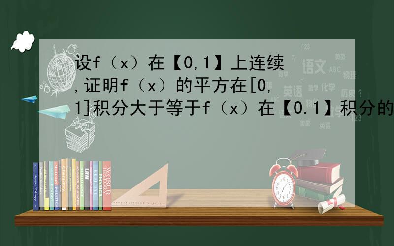 设f（x）在【0,1】上连续,证明f（x）的平方在[0,1]积分大于等于f（x）在【0.1】积分的平方