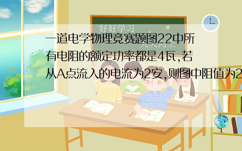 一道电学物理竞赛题图22中所有电阻的额定功率都是4瓦,若从A点流入的电流为2安,则图中阻值为2欧的那个电阻消耗的功率为_