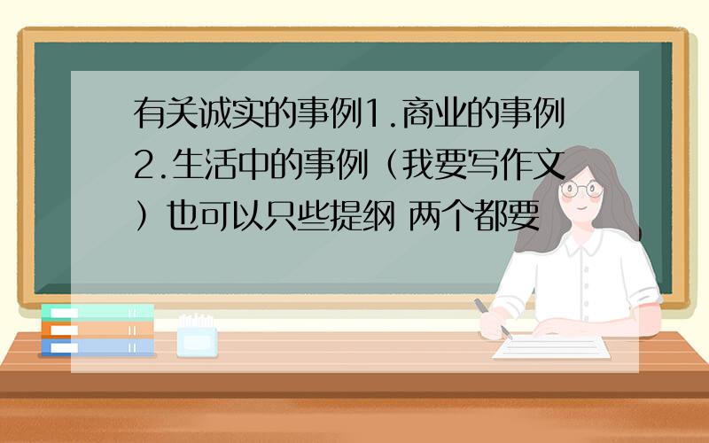 有关诚实的事例1.商业的事例2.生活中的事例（我要写作文）也可以只些提纲 两个都要