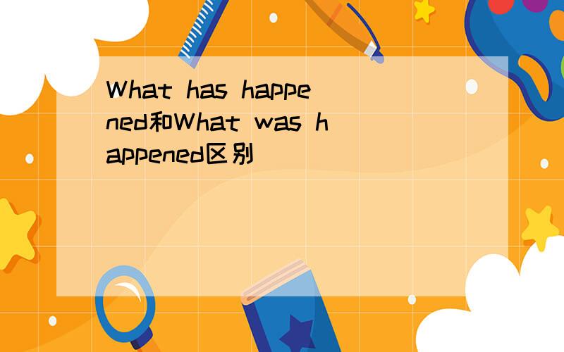 What has happened和What was happened区别