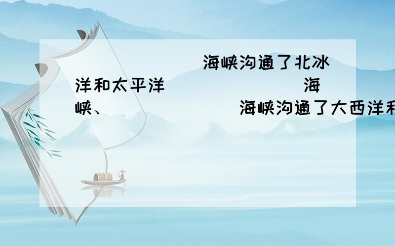 _______海峡沟通了北冰洋和太平洋 _______海峡、_______海峡沟通了大西洋和太平洋,_______运河缩