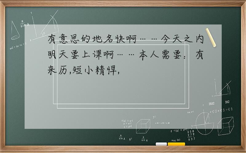 有意思的地名快啊……今天之内明天要上课啊……本人需要：有来历,短小精悍,