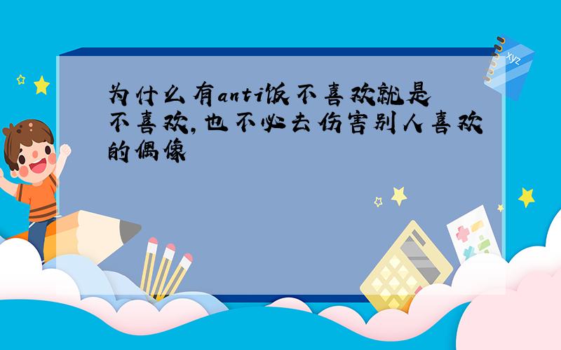 为什么有anti饭不喜欢就是不喜欢,也不必去伤害别人喜欢的偶像