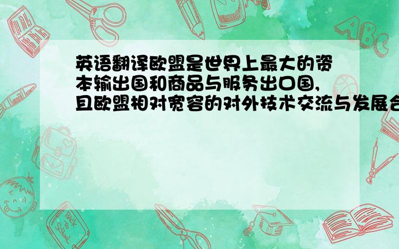 英语翻译欧盟是世界上最大的资本输出国和商品与服务出口国,且欧盟相对宽容的对外技术交流与发展合作政策,对世界各发展中国家和