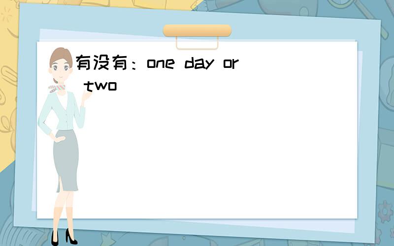 有没有：one day or two