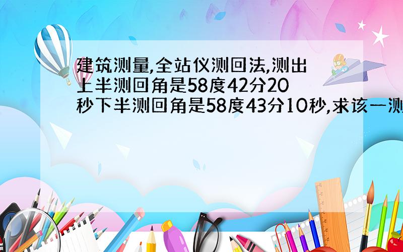 建筑测量,全站仪测回法,测出上半测回角是58度42分20秒下半测回角是58度43分10秒,求该一测回值是多少