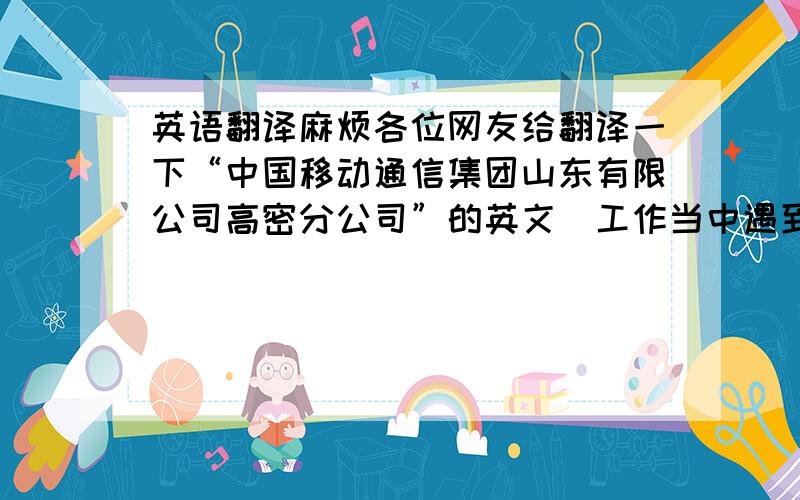 英语翻译麻烦各位网友给翻译一下“中国移动通信集团山东有限公司高密分公司”的英文（工作当中遇到的问题）.