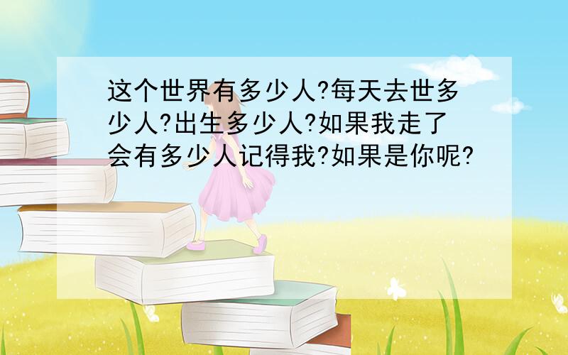 这个世界有多少人?每天去世多少人?出生多少人?如果我走了会有多少人记得我?如果是你呢?