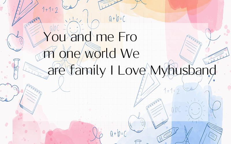 You and me From one world We are family I Love Myhusband