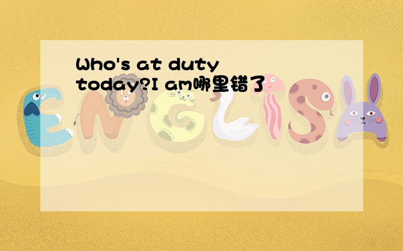 Who's at duty today?I am哪里错了