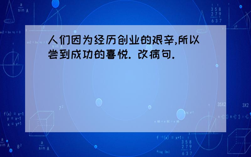 人们因为经历创业的艰辛,所以尝到成功的喜悦. 改病句.