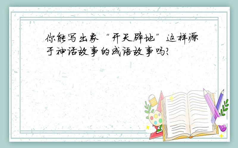 你能写出象“开天辟地”这样源于神话故事的成语故事吗?