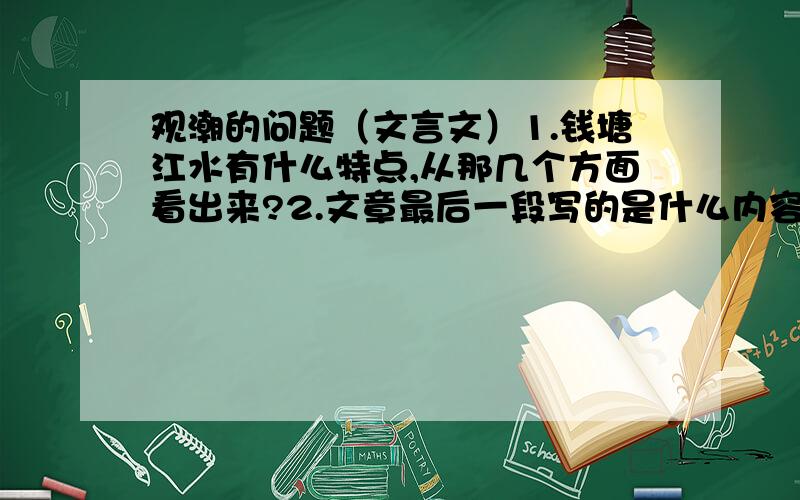 观潮的问题（文言文）1.钱塘江水有什么特点,从那几个方面看出来?2.文章最后一段写的是什么内容?有什么作用?做后一段：“