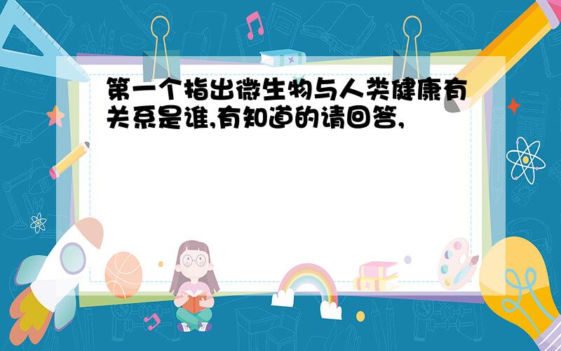 第一个指出微生物与人类健康有关系是谁,有知道的请回答,