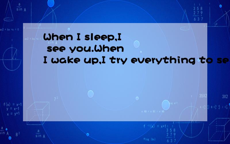 When I sleep,I see you.When I wake up,I try everything to se