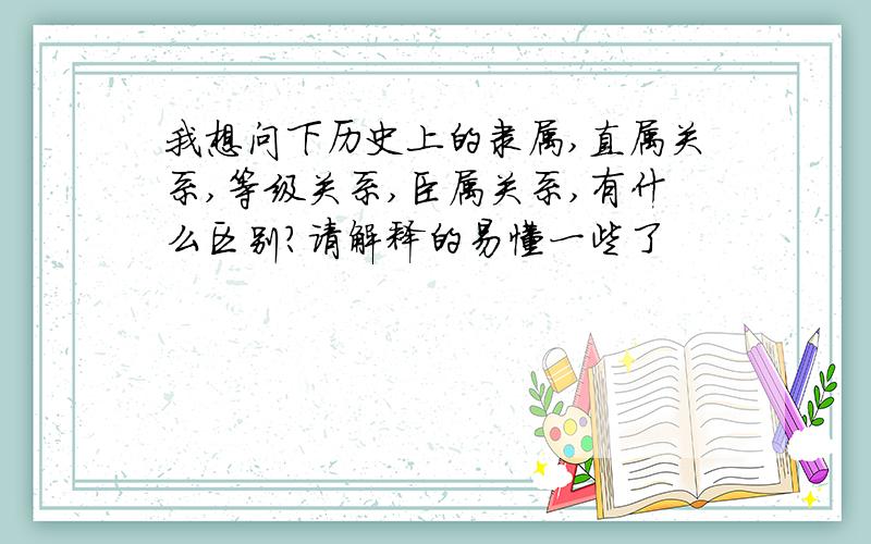 我想问下历史上的隶属,直属关系,等级关系,臣属关系,有什么区别?请解释的易懂一些了