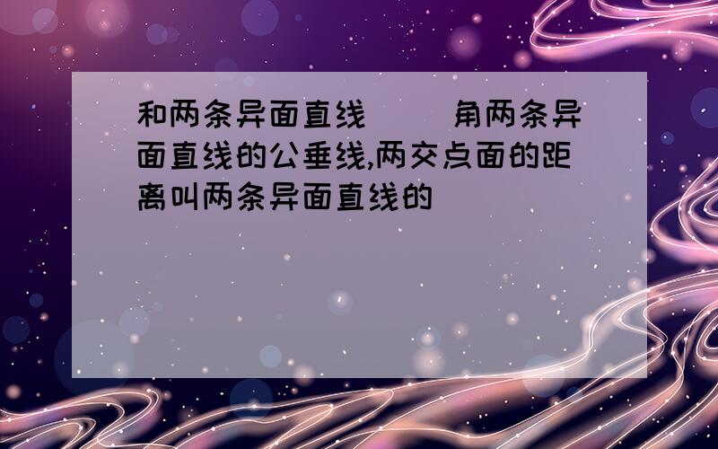 和两条异面直线（ ）角两条异面直线的公垂线,两交点面的距离叫两条异面直线的（ ）