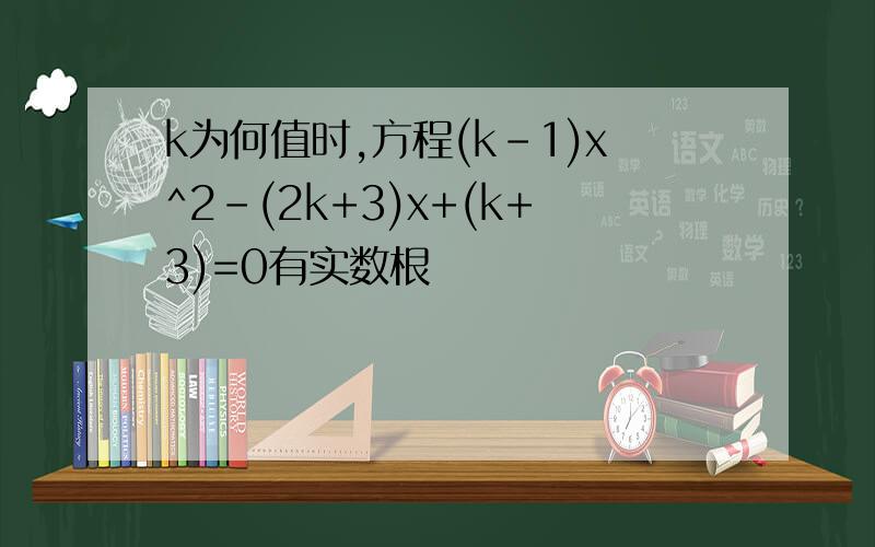 k为何值时,方程(k-1)x^2-(2k+3)x+(k+3)=0有实数根