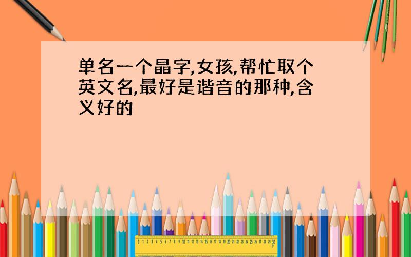 单名一个晶字,女孩,帮忙取个英文名,最好是谐音的那种,含义好的