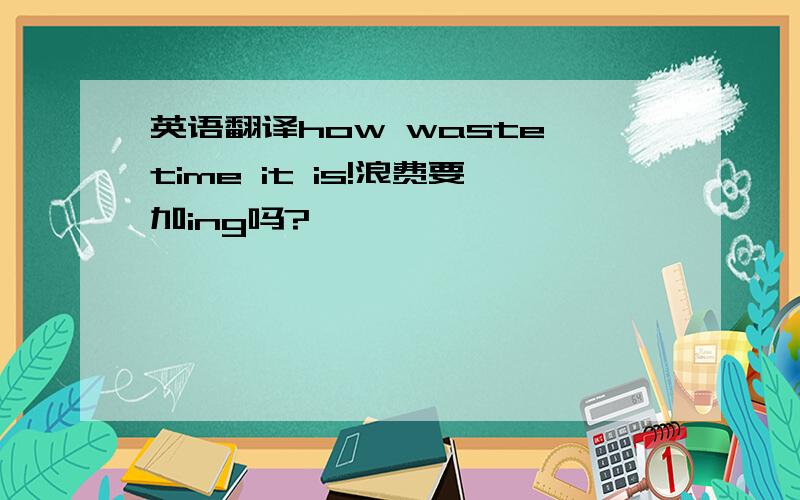 英语翻译how waste time it is!浪费要加ing吗?