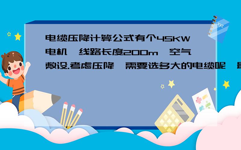 电缆压降计算公式有个45KW电机,线路长度200m,空气敷设.考虑压降,需要选多大的电缆呢,最好有计算步骤