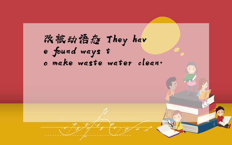 改被动语态 They have found ways to make waste water clean.