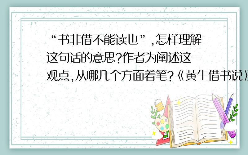 “书非借不能读也”,怎样理解这句话的意思?作者为阐述这一观点,从哪几个方面着笔?《黄生借书说》