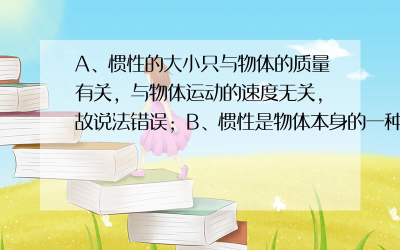 A、惯性的大小只与物体的质量有关，与物体运动的速度无关，故说法错误；B、惯性是物体本身的一种性质，而不是惯性力