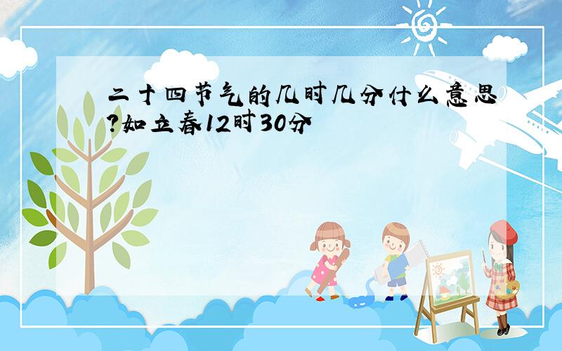 二十四节气的几时几分什么意思?如立春12时30分