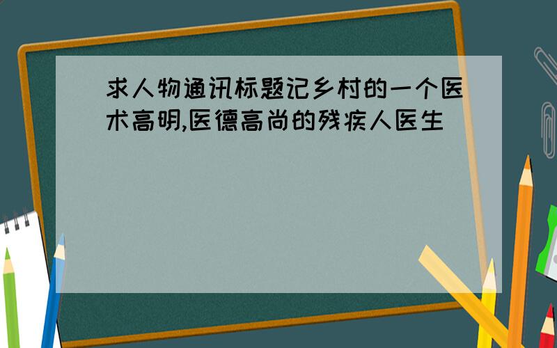 求人物通讯标题记乡村的一个医术高明,医德高尚的残疾人医生