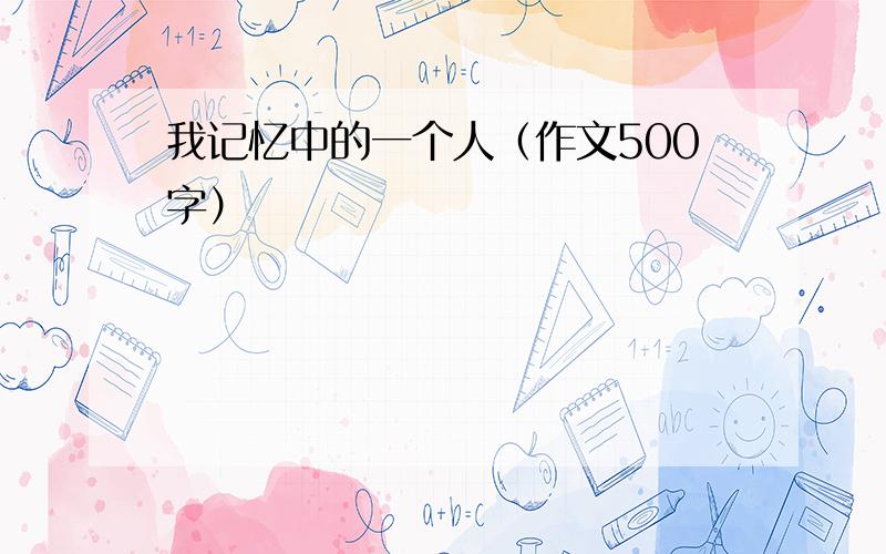 我记忆中的一个人（作文500字）