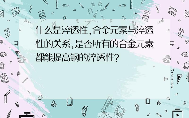 什么是淬透性,合金元素与淬透性的关系,是否所有的合金元素都能提高钢的淬透性?