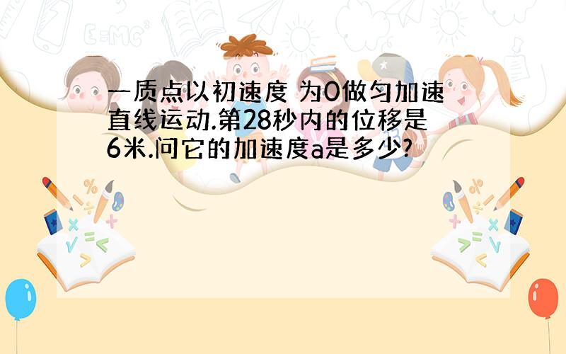 一质点以初速度 为0做匀加速直线运动.第28秒内的位移是6米.问它的加速度a是多少?