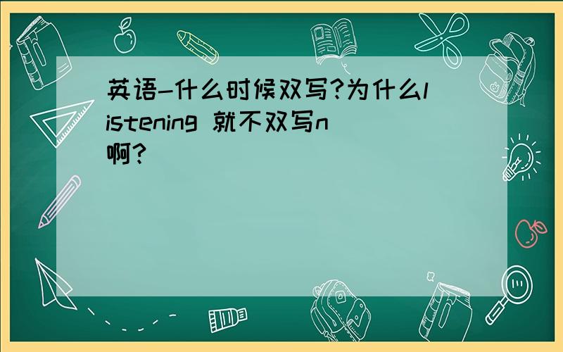 英语-什么时候双写?为什么listening 就不双写n啊?