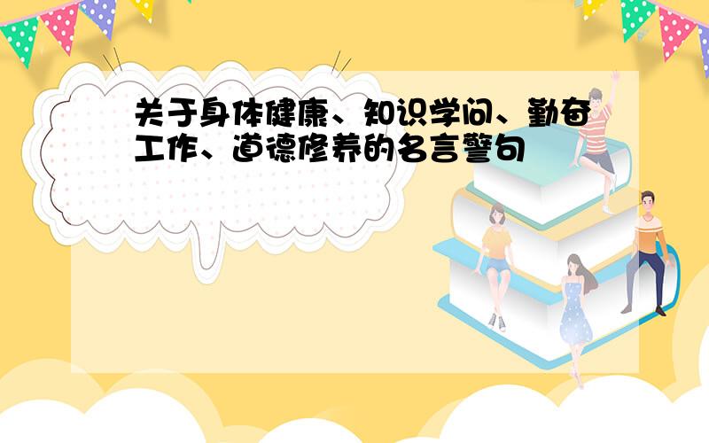 关于身体健康、知识学问、勤奋工作、道德修养的名言警句