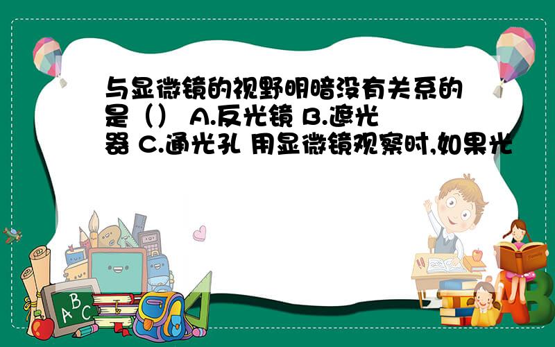 与显微镜的视野明暗没有关系的是（） A.反光镜 B.遮光器 C.通光孔 用显微镜观察时,如果光