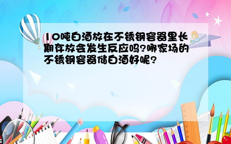 10吨白酒放在不锈钢容器里长期存放会发生反应吗?哪家场的不锈钢容器储白酒好呢?