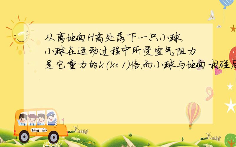 从离地面H高处落下一只小球，小球在运动过程中所受空气阻力是它重力的k（k＜1）倍，而小球与地面相碰后，能以相同大小的速率