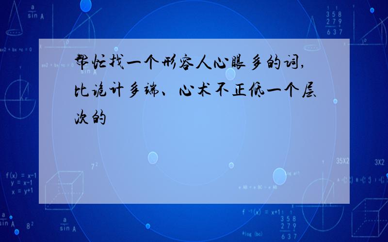 帮忙找一个形容人心眼多的词,比诡计多端、心术不正低一个层次的