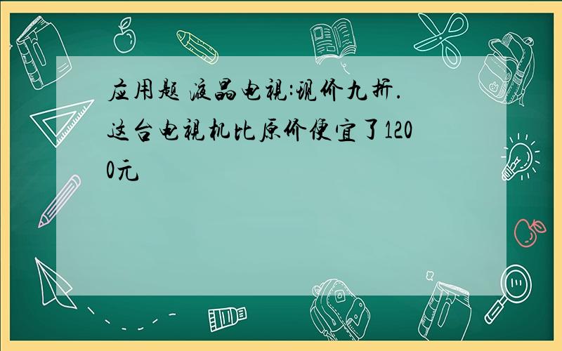 应用题 液晶电视:现价九折.这台电视机比原价便宜了1200元