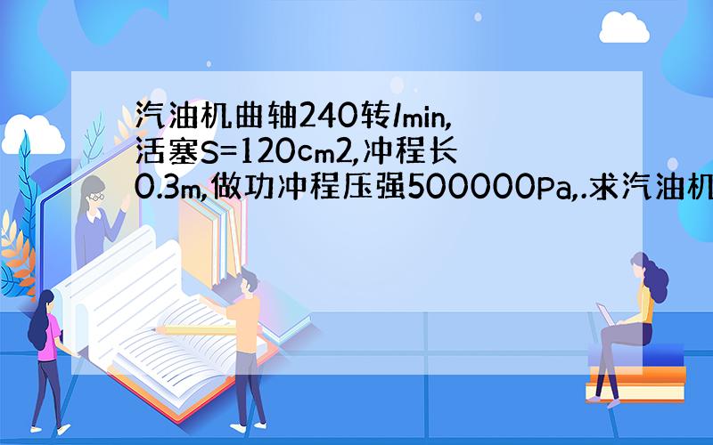 汽油机曲轴240转/min,活塞S=120cm2,冲程长0.3m,做功冲程压强500000Pa,.求汽油机功率、效率