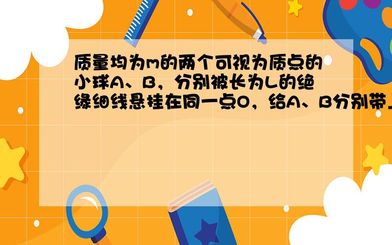 质量均为m的两个可视为质点的小球A、B，分别被长为L的绝缘细线悬挂在同一点O，给A、B分别带上一定量的正电荷，并用水平向