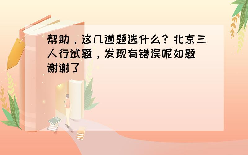 帮助，这几道题选什么？北京三人行试题，发现有错误呢如题 谢谢了