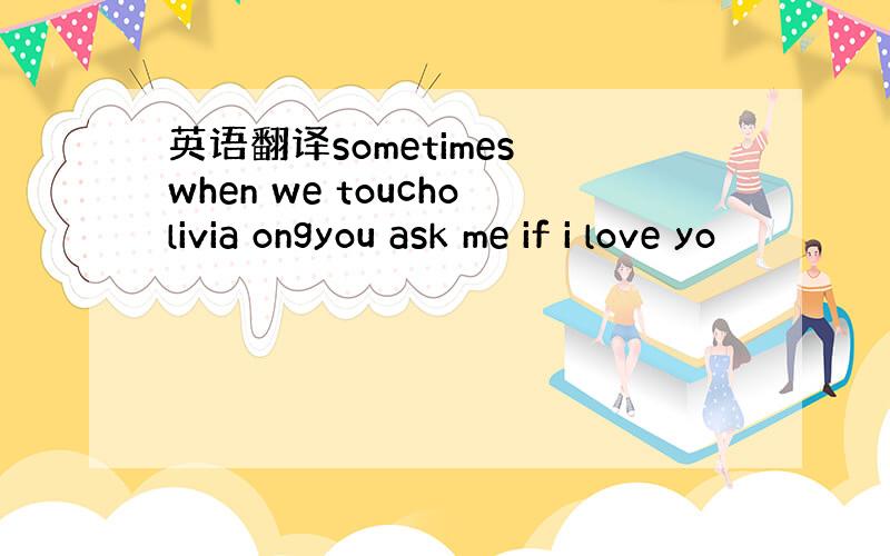 英语翻译sometimes when we toucholivia ongyou ask me if i love yo