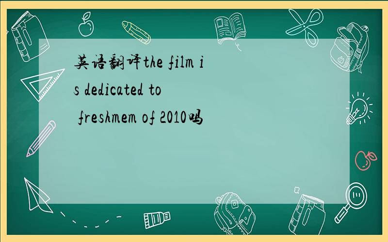 英语翻译the film is dedicated to freshmem of 2010吗