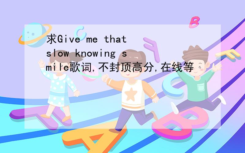 求Give me that slow knowing smile歌词,不封顶高分,在线等